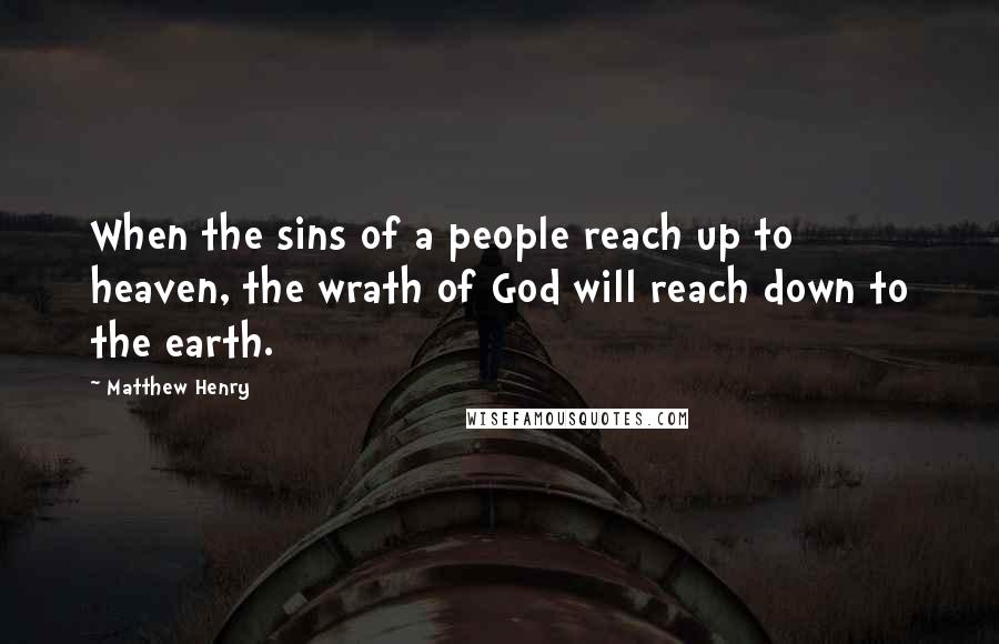 Matthew Henry Quotes: When the sins of a people reach up to heaven, the wrath of God will reach down to the earth.