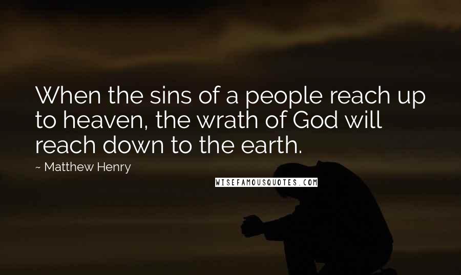 Matthew Henry Quotes: When the sins of a people reach up to heaven, the wrath of God will reach down to the earth.
