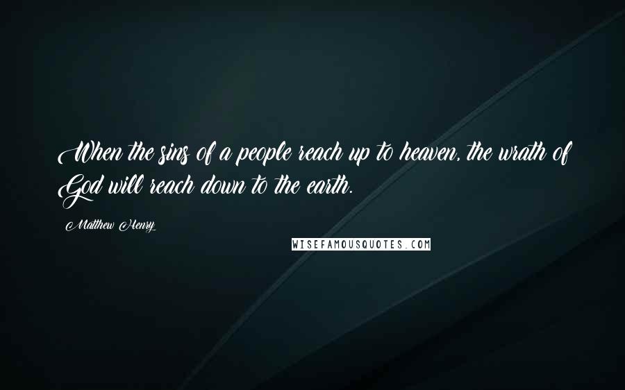 Matthew Henry Quotes: When the sins of a people reach up to heaven, the wrath of God will reach down to the earth.