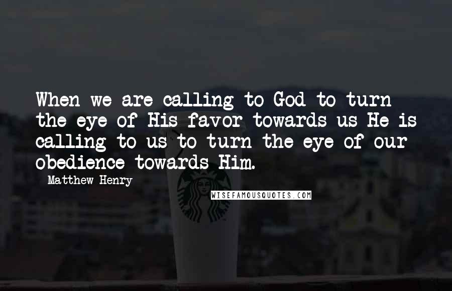 Matthew Henry Quotes: When we are calling to God to turn the eye of His favor towards us He is calling to us to turn the eye of our obedience towards Him.