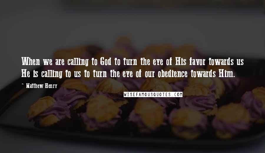 Matthew Henry Quotes: When we are calling to God to turn the eye of His favor towards us He is calling to us to turn the eye of our obedience towards Him.