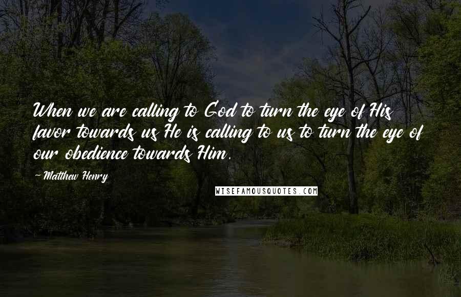 Matthew Henry Quotes: When we are calling to God to turn the eye of His favor towards us He is calling to us to turn the eye of our obedience towards Him.