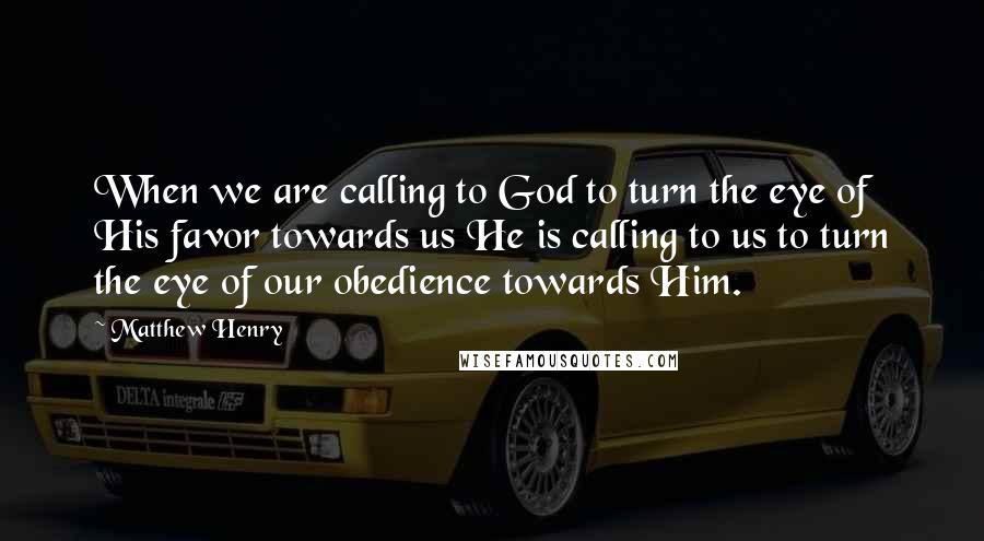 Matthew Henry Quotes: When we are calling to God to turn the eye of His favor towards us He is calling to us to turn the eye of our obedience towards Him.