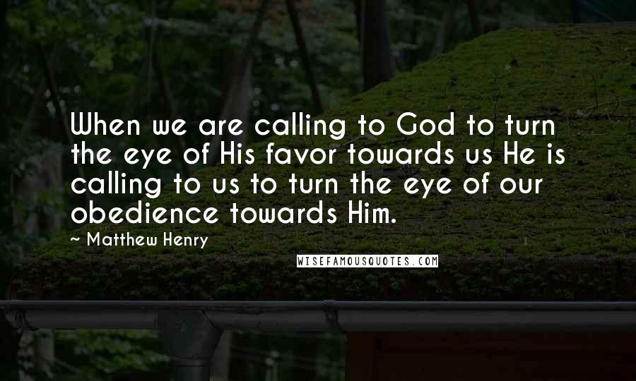 Matthew Henry Quotes: When we are calling to God to turn the eye of His favor towards us He is calling to us to turn the eye of our obedience towards Him.