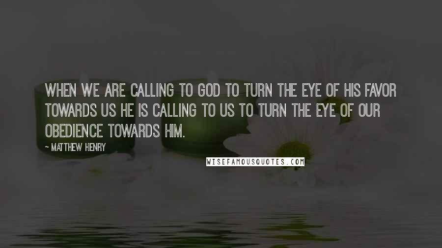 Matthew Henry Quotes: When we are calling to God to turn the eye of His favor towards us He is calling to us to turn the eye of our obedience towards Him.