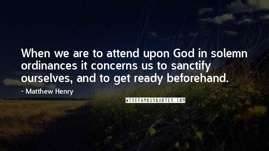 Matthew Henry Quotes: When we are to attend upon God in solemn ordinances it concerns us to sanctify ourselves, and to get ready beforehand.