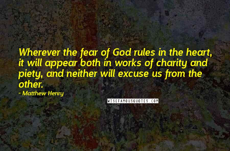 Matthew Henry Quotes: Wherever the fear of God rules in the heart, it will appear both in works of charity and piety, and neither will excuse us from the other.