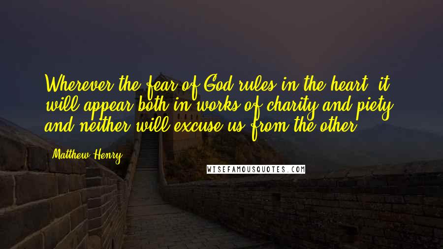 Matthew Henry Quotes: Wherever the fear of God rules in the heart, it will appear both in works of charity and piety, and neither will excuse us from the other.