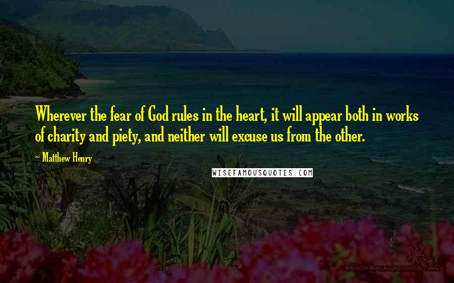 Matthew Henry Quotes: Wherever the fear of God rules in the heart, it will appear both in works of charity and piety, and neither will excuse us from the other.