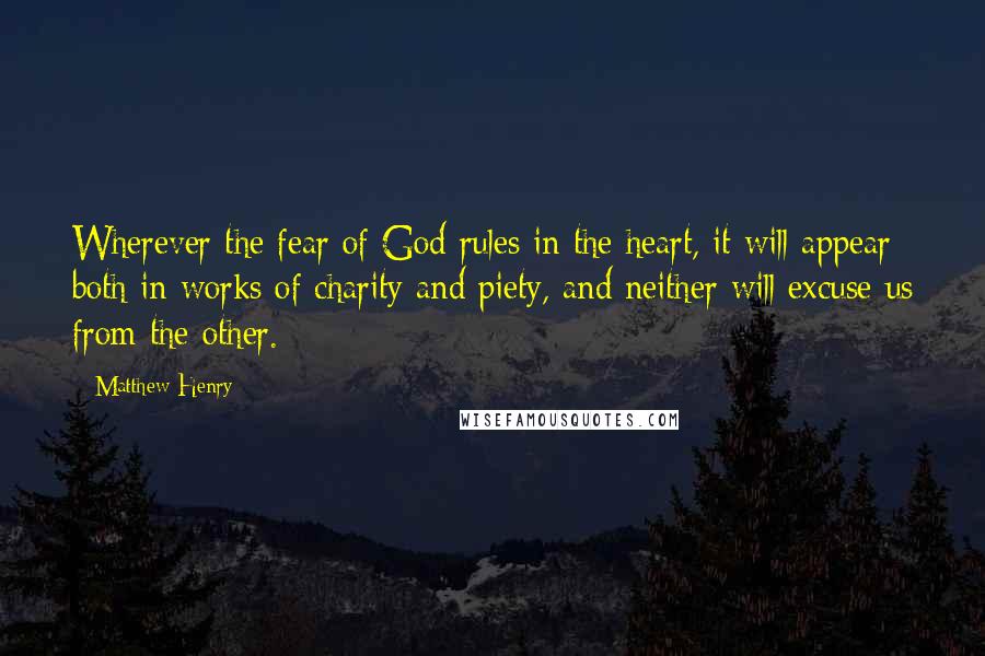 Matthew Henry Quotes: Wherever the fear of God rules in the heart, it will appear both in works of charity and piety, and neither will excuse us from the other.