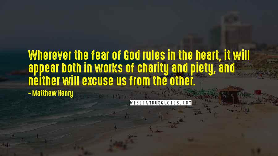 Matthew Henry Quotes: Wherever the fear of God rules in the heart, it will appear both in works of charity and piety, and neither will excuse us from the other.