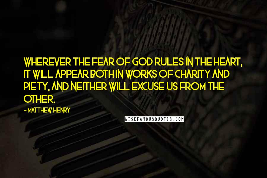 Matthew Henry Quotes: Wherever the fear of God rules in the heart, it will appear both in works of charity and piety, and neither will excuse us from the other.