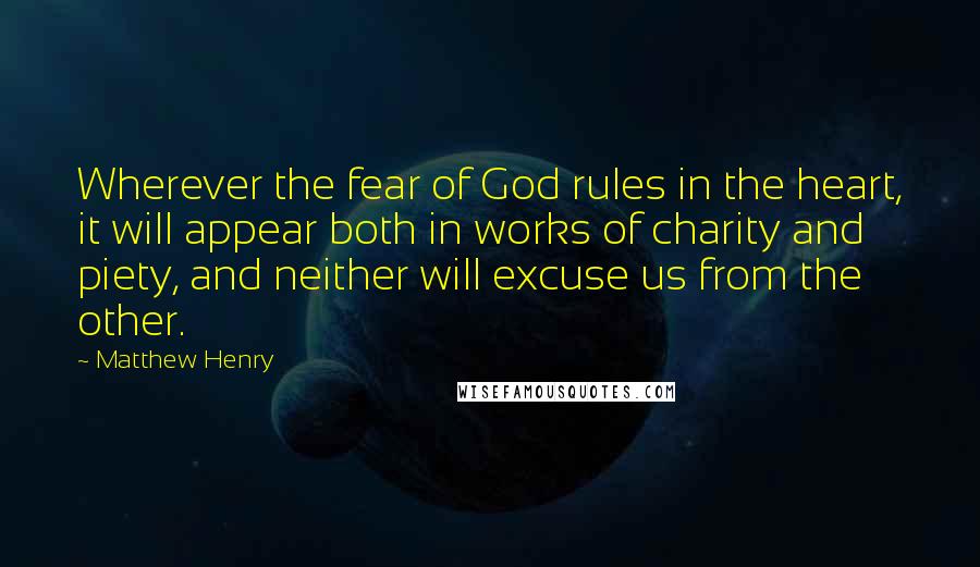 Matthew Henry Quotes: Wherever the fear of God rules in the heart, it will appear both in works of charity and piety, and neither will excuse us from the other.