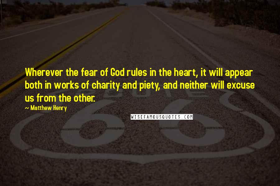 Matthew Henry Quotes: Wherever the fear of God rules in the heart, it will appear both in works of charity and piety, and neither will excuse us from the other.