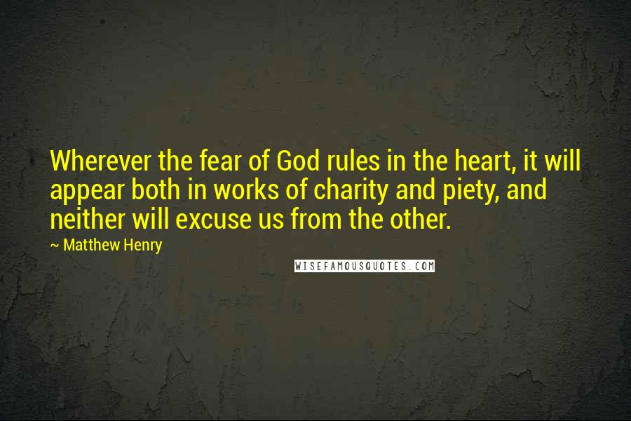 Matthew Henry Quotes: Wherever the fear of God rules in the heart, it will appear both in works of charity and piety, and neither will excuse us from the other.