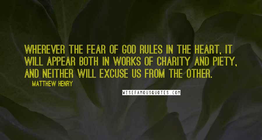 Matthew Henry Quotes: Wherever the fear of God rules in the heart, it will appear both in works of charity and piety, and neither will excuse us from the other.