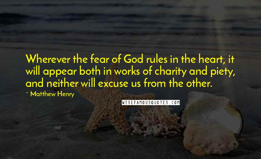 Matthew Henry Quotes: Wherever the fear of God rules in the heart, it will appear both in works of charity and piety, and neither will excuse us from the other.