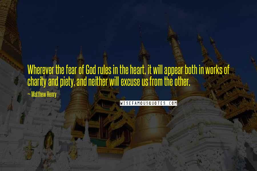 Matthew Henry Quotes: Wherever the fear of God rules in the heart, it will appear both in works of charity and piety, and neither will excuse us from the other.