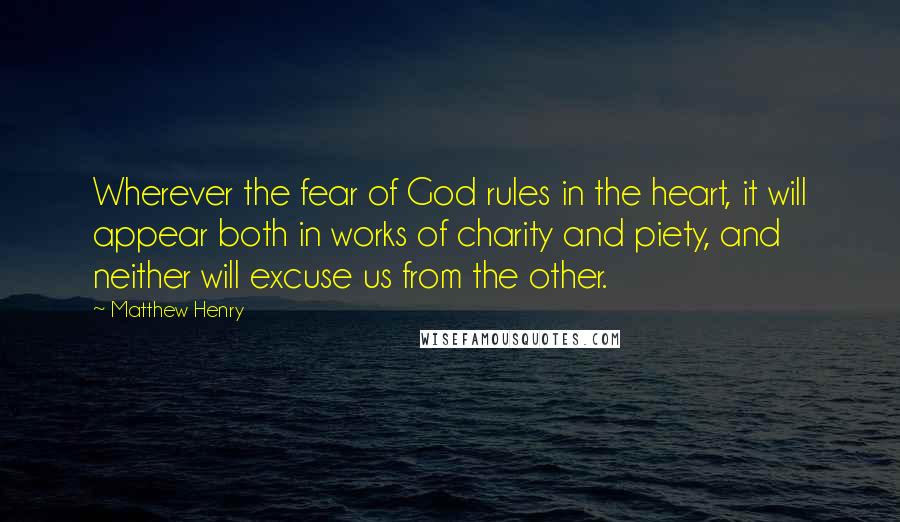 Matthew Henry Quotes: Wherever the fear of God rules in the heart, it will appear both in works of charity and piety, and neither will excuse us from the other.