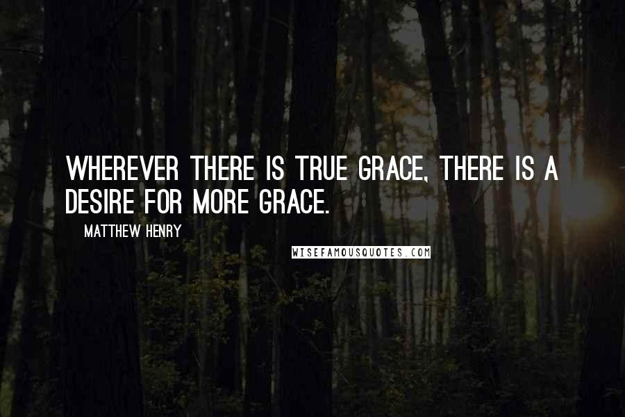 Matthew Henry Quotes: Wherever there is true grace, there is a desire for more grace.