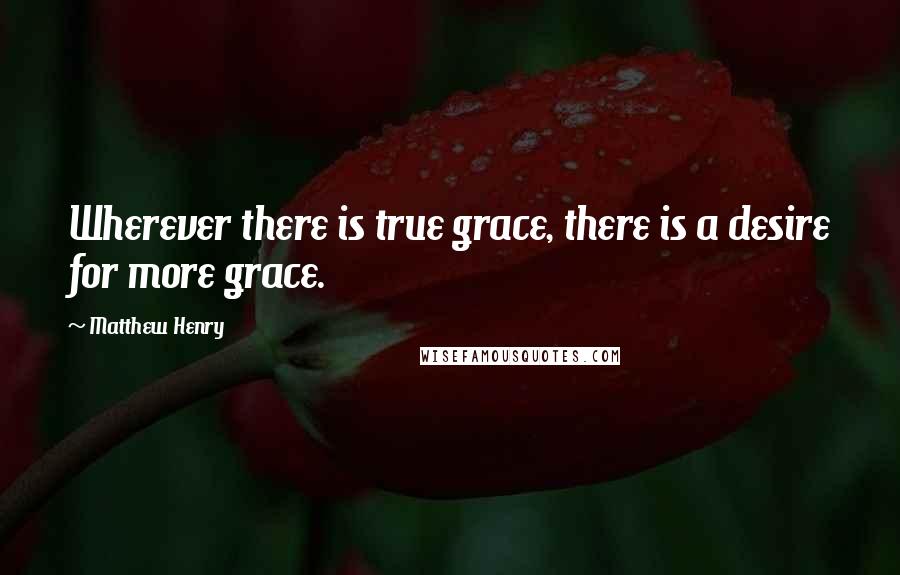 Matthew Henry Quotes: Wherever there is true grace, there is a desire for more grace.
