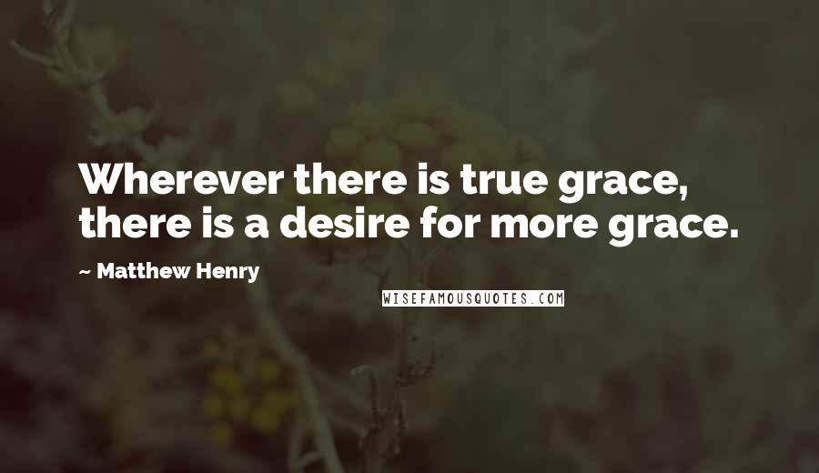 Matthew Henry Quotes: Wherever there is true grace, there is a desire for more grace.