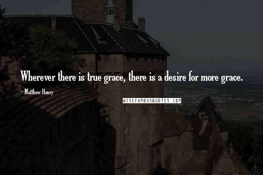 Matthew Henry Quotes: Wherever there is true grace, there is a desire for more grace.