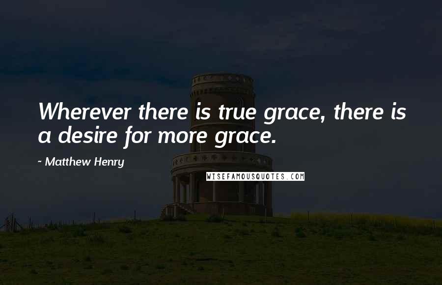 Matthew Henry Quotes: Wherever there is true grace, there is a desire for more grace.