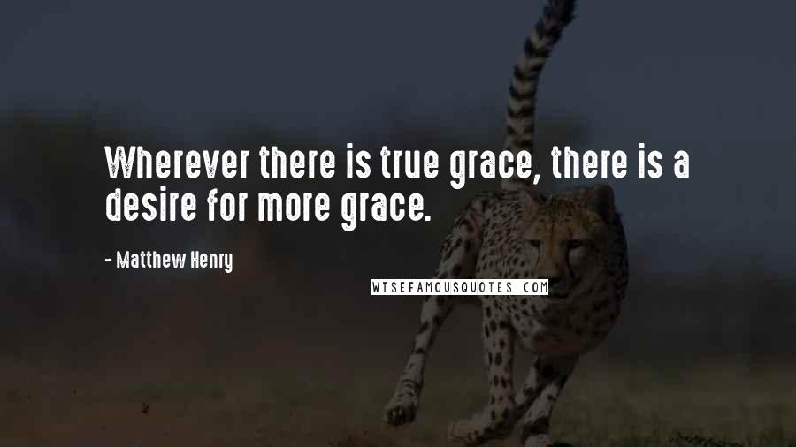 Matthew Henry Quotes: Wherever there is true grace, there is a desire for more grace.