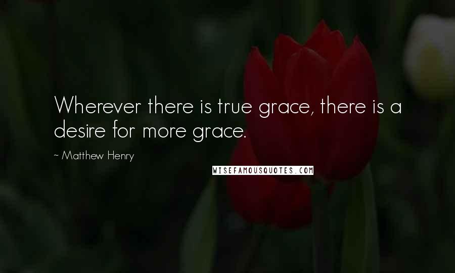 Matthew Henry Quotes: Wherever there is true grace, there is a desire for more grace.