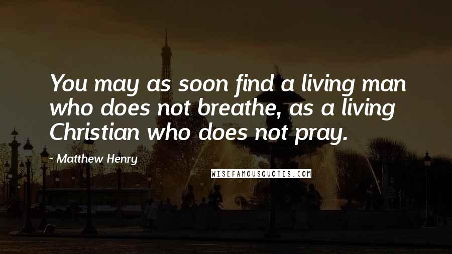 Matthew Henry Quotes: You may as soon find a living man who does not breathe, as a living Christian who does not pray.