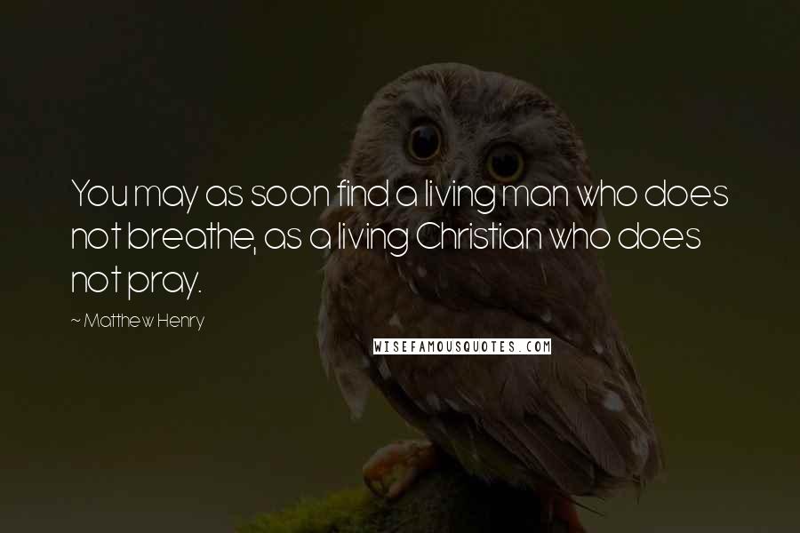 Matthew Henry Quotes: You may as soon find a living man who does not breathe, as a living Christian who does not pray.