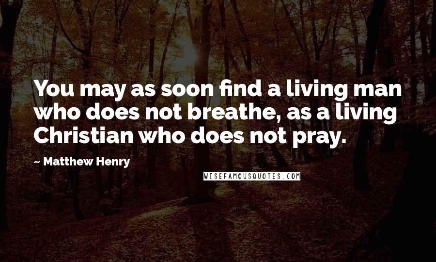 Matthew Henry Quotes: You may as soon find a living man who does not breathe, as a living Christian who does not pray.