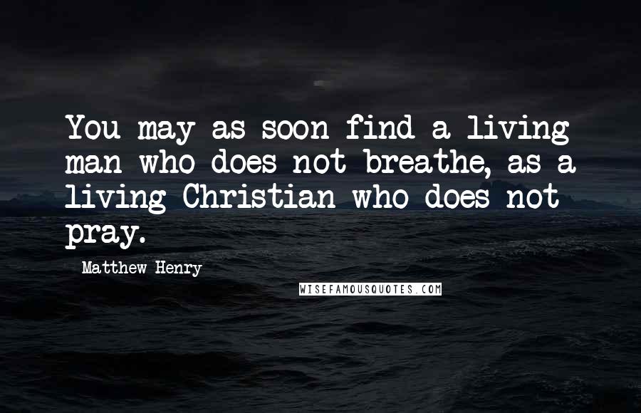 Matthew Henry Quotes: You may as soon find a living man who does not breathe, as a living Christian who does not pray.