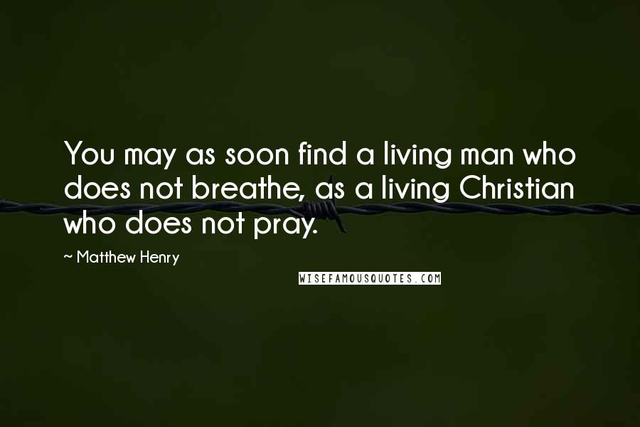 Matthew Henry Quotes: You may as soon find a living man who does not breathe, as a living Christian who does not pray.