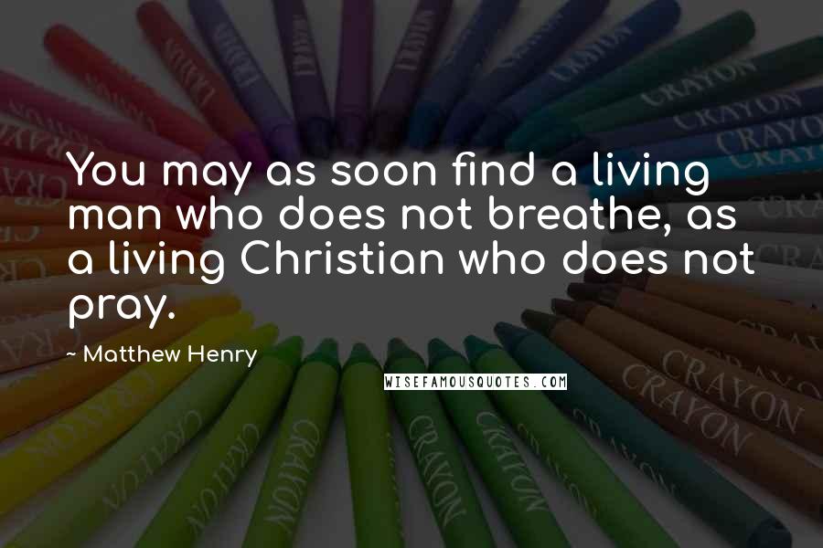 Matthew Henry Quotes: You may as soon find a living man who does not breathe, as a living Christian who does not pray.