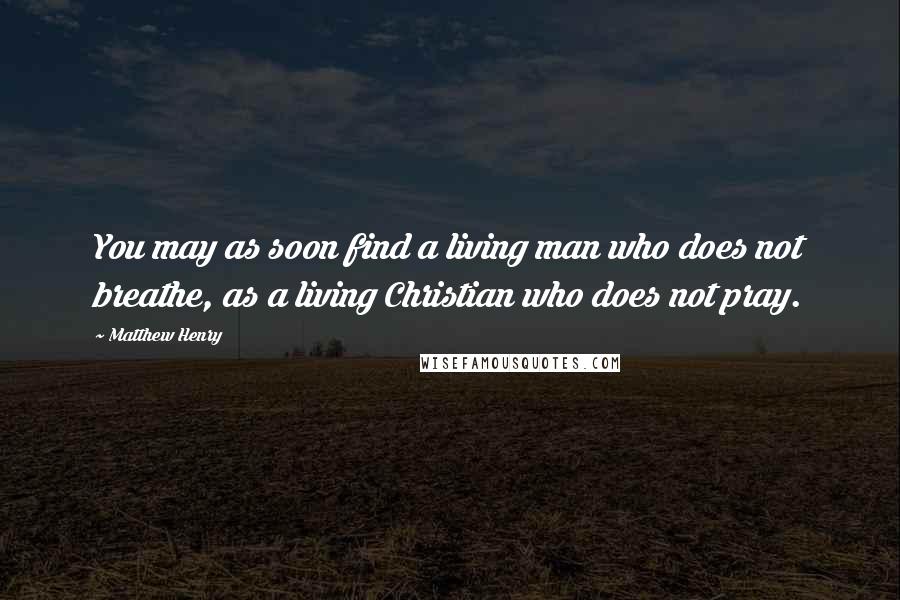 Matthew Henry Quotes: You may as soon find a living man who does not breathe, as a living Christian who does not pray.