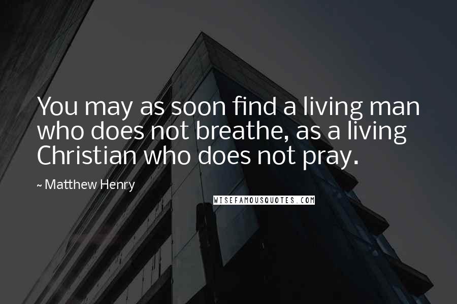 Matthew Henry Quotes: You may as soon find a living man who does not breathe, as a living Christian who does not pray.