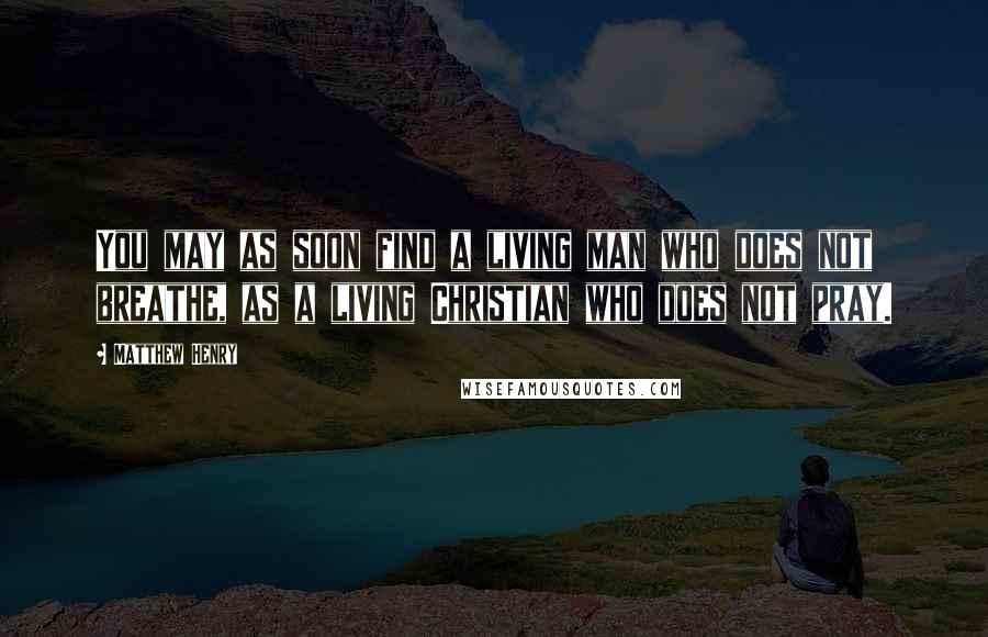 Matthew Henry Quotes: You may as soon find a living man who does not breathe, as a living Christian who does not pray.