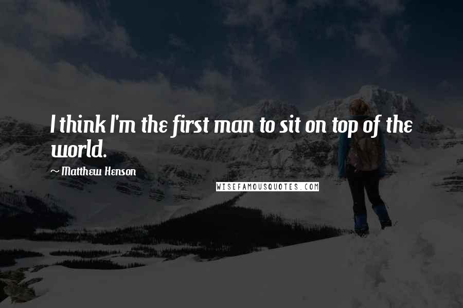 Matthew Henson Quotes: I think I'm the first man to sit on top of the world.