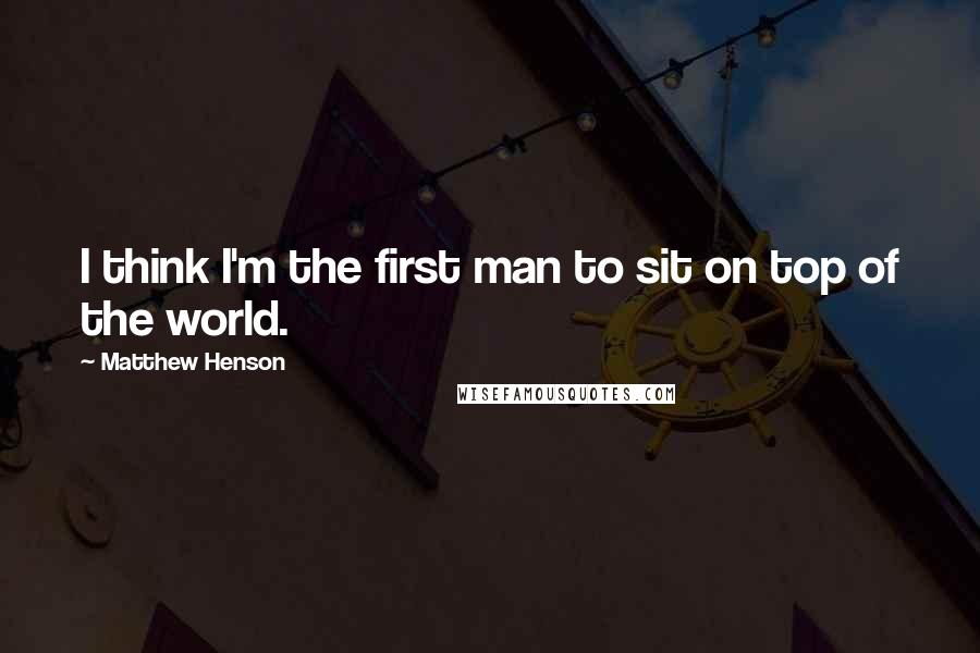 Matthew Henson Quotes: I think I'm the first man to sit on top of the world.