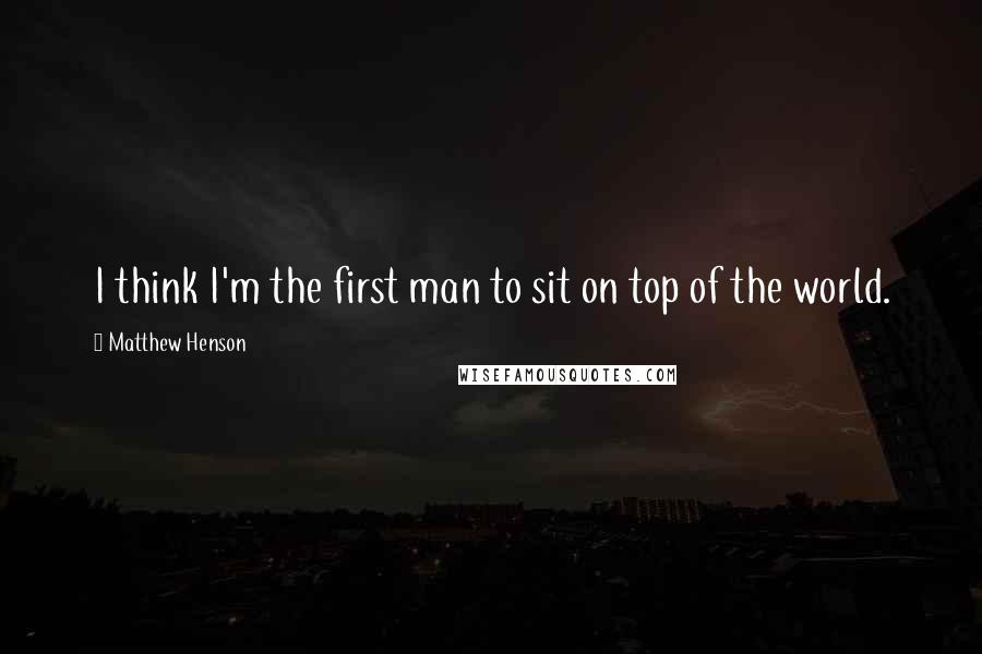 Matthew Henson Quotes: I think I'm the first man to sit on top of the world.