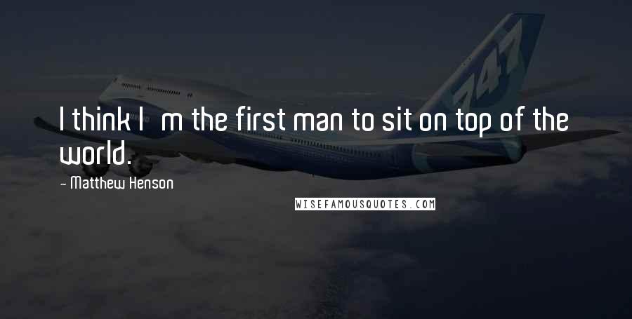 Matthew Henson Quotes: I think I'm the first man to sit on top of the world.