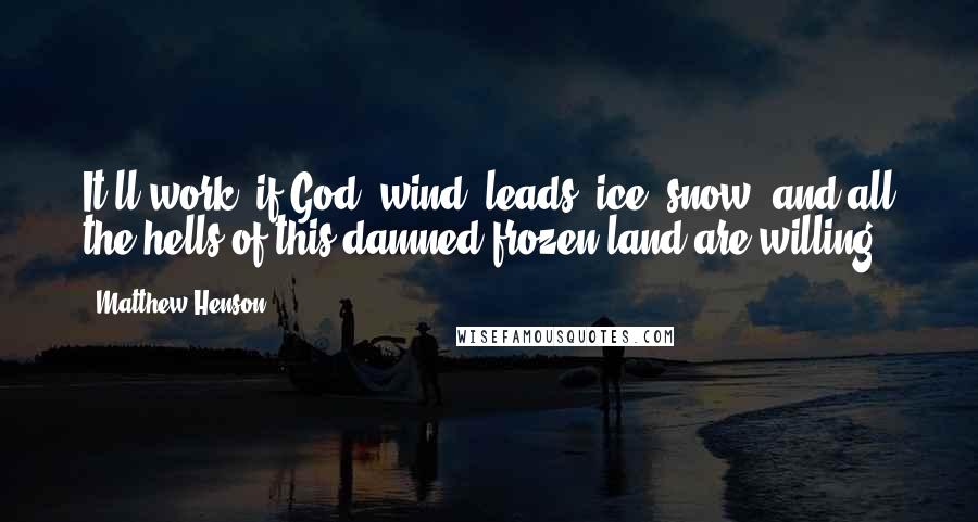 Matthew Henson Quotes: It'll work, if God, wind, leads, ice, snow, and all the hells of this damned frozen land are willing.