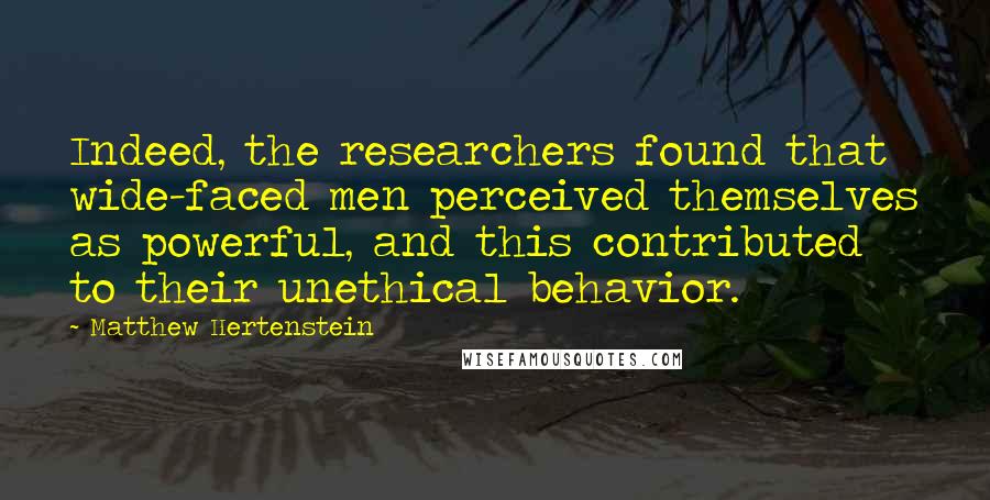 Matthew Hertenstein Quotes: Indeed, the researchers found that wide-faced men perceived themselves as powerful, and this contributed to their unethical behavior.