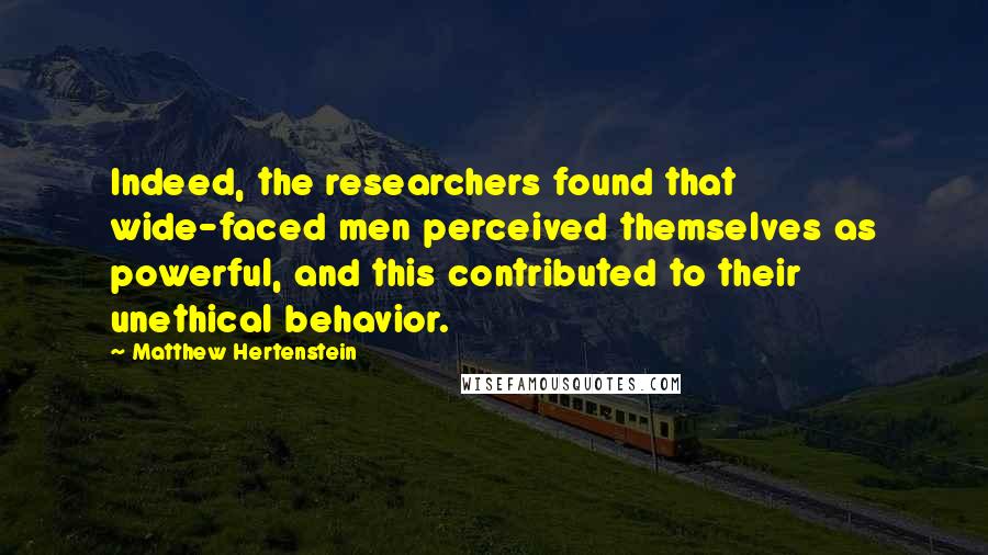 Matthew Hertenstein Quotes: Indeed, the researchers found that wide-faced men perceived themselves as powerful, and this contributed to their unethical behavior.