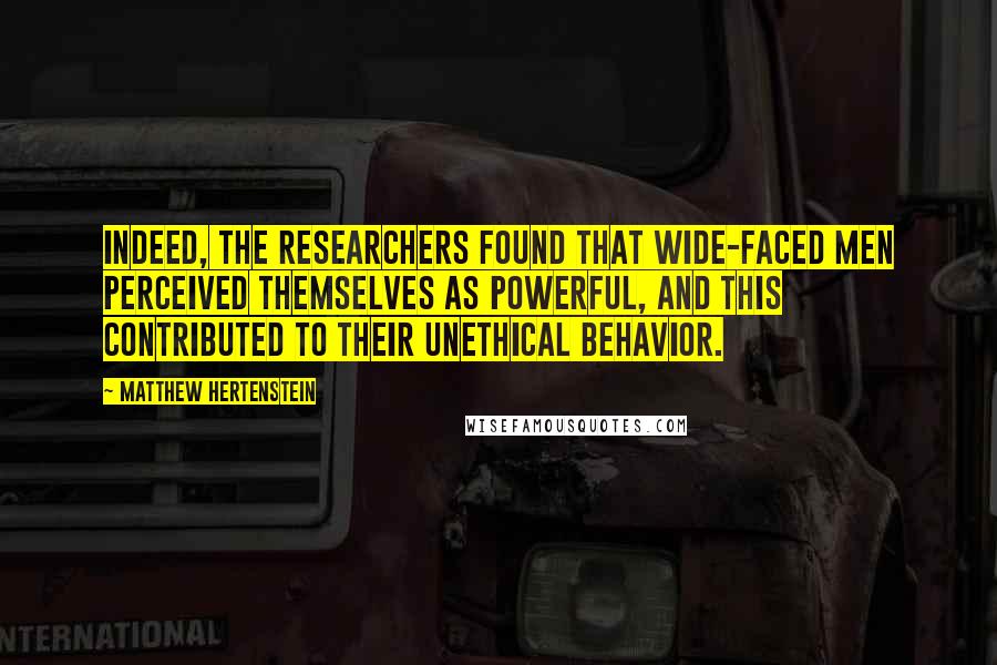 Matthew Hertenstein Quotes: Indeed, the researchers found that wide-faced men perceived themselves as powerful, and this contributed to their unethical behavior.