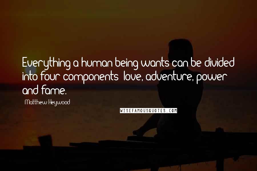 Matthew Heywood Quotes: Everything a human being wants can be divided into four components: love, adventure, power and fame.