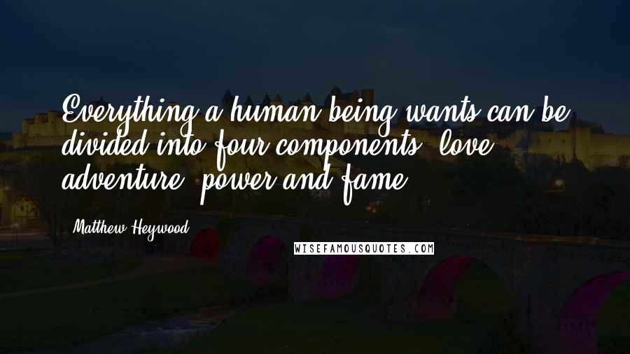 Matthew Heywood Quotes: Everything a human being wants can be divided into four components: love, adventure, power and fame.