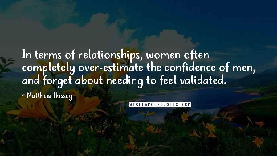 Matthew Hussey Quotes: In terms of relationships, women often completely over-estimate the confidence of men, and forget about needing to feel validated.